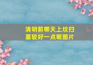 清明前哪天上坟扫墓较好一点呢图片