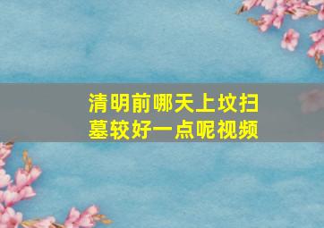 清明前哪天上坟扫墓较好一点呢视频