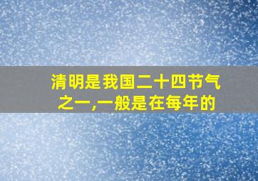 清明是我国二十四节气之一,一般是在每年的