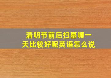 清明节前后扫墓哪一天比较好呢英语怎么说