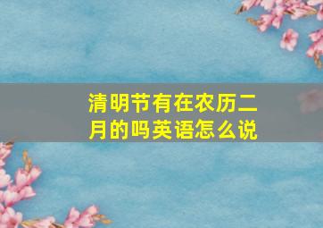 清明节有在农历二月的吗英语怎么说