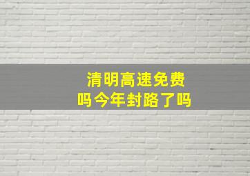 清明高速免费吗今年封路了吗