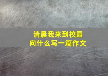 清晨我来到校园向什么写一篇作文