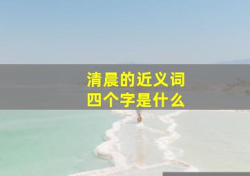 清晨的近义词四个字是什么