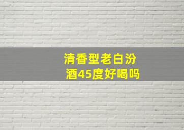 清香型老白汾酒45度好喝吗