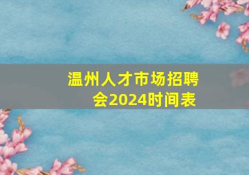 温州人才市场招聘会2024时间表