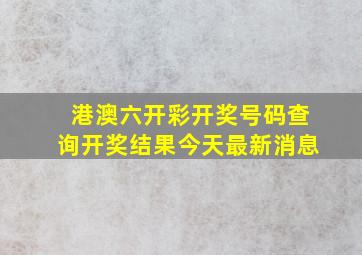 港澳六开彩开奖号码查询开奖结果今天最新消息