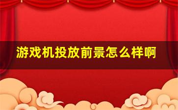 游戏机投放前景怎么样啊