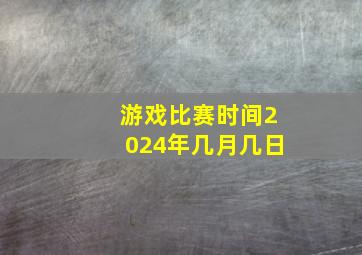 游戏比赛时间2024年几月几日