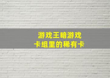 游戏王暗游戏卡组里的稀有卡