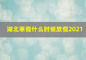 湖北寒假什么时候放假2021