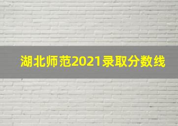 湖北师范2021录取分数线