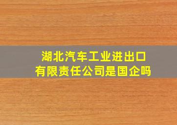 湖北汽车工业进出口有限责任公司是国企吗