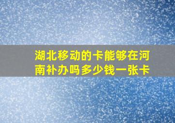 湖北移动的卡能够在河南补办吗多少钱一张卡