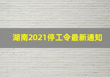 湖南2021停工令最新通知