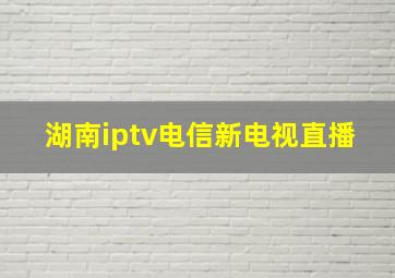 湖南iptv电信新电视直播