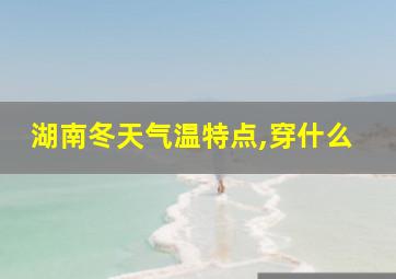 湖南冬天气温特点,穿什么