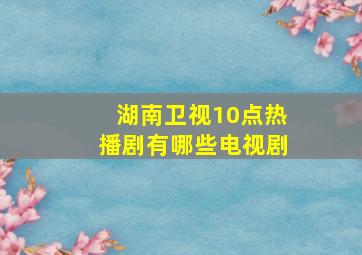 湖南卫视10点热播剧有哪些电视剧