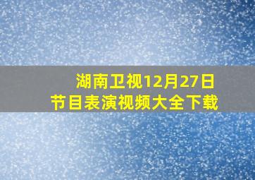 湖南卫视12月27日节目表演视频大全下载