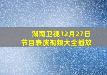 湖南卫视12月27日节目表演视频大全播放