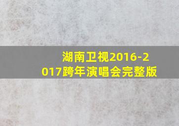 湖南卫视2016-2017跨年演唱会完整版