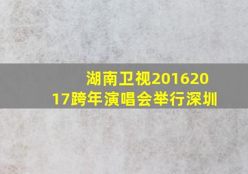 湖南卫视20162017跨年演唱会举行深圳