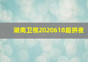 湖南卫视2020618超拼夜