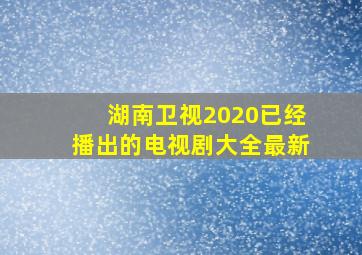 湖南卫视2020已经播出的电视剧大全最新