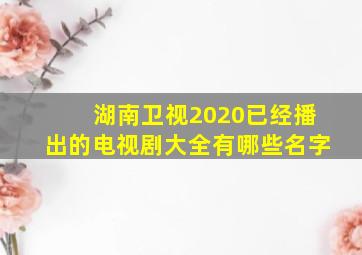 湖南卫视2020已经播出的电视剧大全有哪些名字