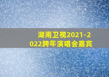 湖南卫视2021-2022跨年演唱会嘉宾