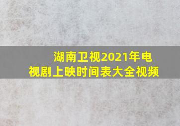 湖南卫视2021年电视剧上映时间表大全视频