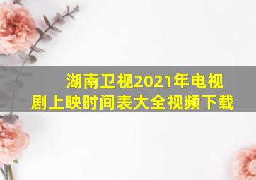 湖南卫视2021年电视剧上映时间表大全视频下载