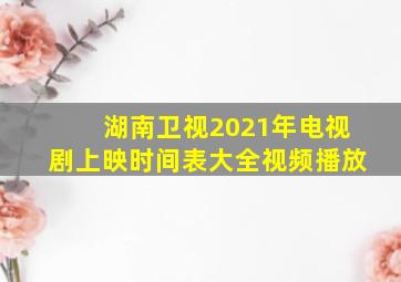 湖南卫视2021年电视剧上映时间表大全视频播放