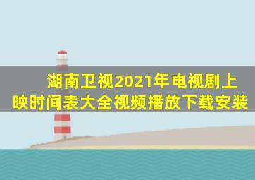 湖南卫视2021年电视剧上映时间表大全视频播放下载安装