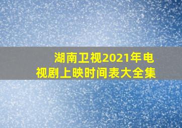 湖南卫视2021年电视剧上映时间表大全集