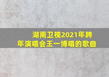 湖南卫视2021年跨年演唱会王一博唱的歌曲