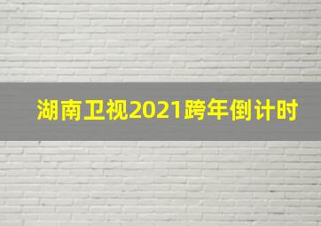 湖南卫视2021跨年倒计时