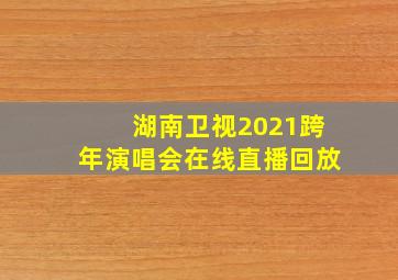 湖南卫视2021跨年演唱会在线直播回放