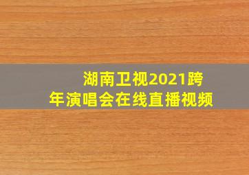 湖南卫视2021跨年演唱会在线直播视频