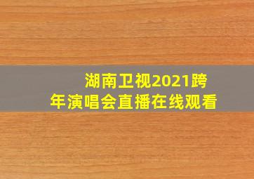 湖南卫视2021跨年演唱会直播在线观看