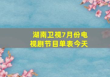 湖南卫视7月份电视剧节目单表今天