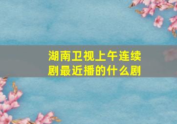 湖南卫视上午连续剧最近播的什么剧