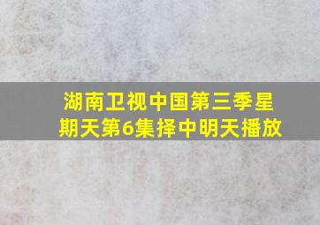 湖南卫视中国第三季星期天第6集择中明天播放