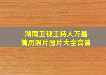 湖南卫视主持人万鑫简历照片图片大全高清