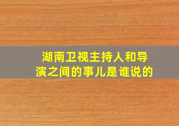 湖南卫视主持人和导演之间的事儿是谁说的