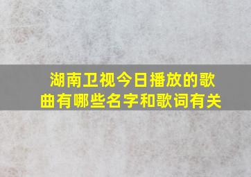 湖南卫视今日播放的歌曲有哪些名字和歌词有关