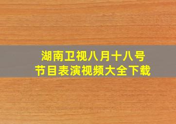 湖南卫视八月十八号节目表演视频大全下载