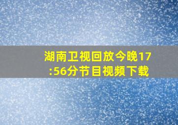 湖南卫视回放今晚17:56分节目视频下载