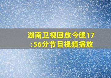 湖南卫视回放今晚17:56分节目视频播放