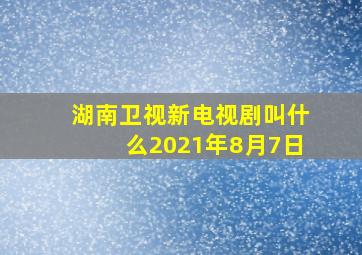 湖南卫视新电视剧叫什么2021年8月7日